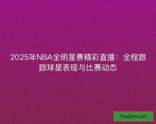 2025年NBA全明星赛精彩直播:全程跟踪球星表现与比赛动态 2025年NBA全明星赛精彩直播:全程跟踪球星表现与比赛动态