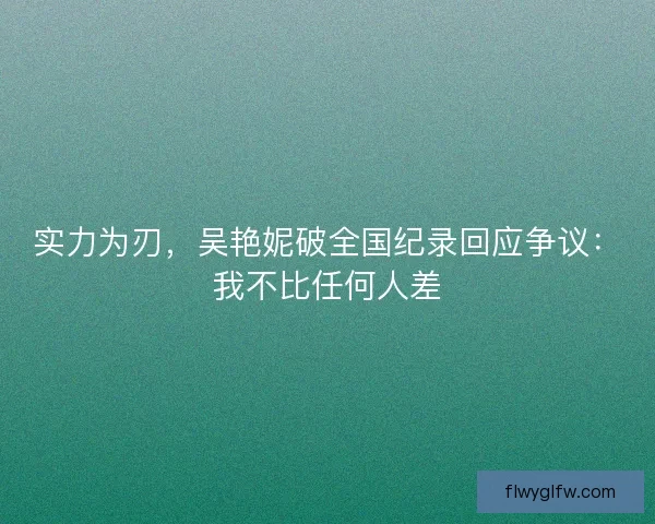 实力为刃，吴艳妮破全国纪录回应争议：我不比任何人差