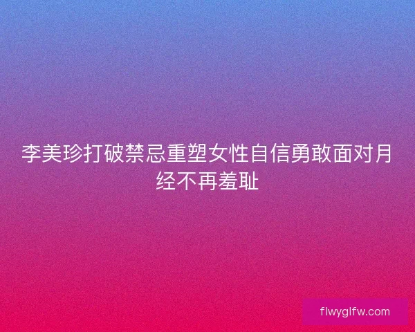 李美珍打破禁忌重塑女性自信勇敢面对月经不再羞耻 李美珍打破禁忌重塑女性自信勇敢面对月经不再羞耻