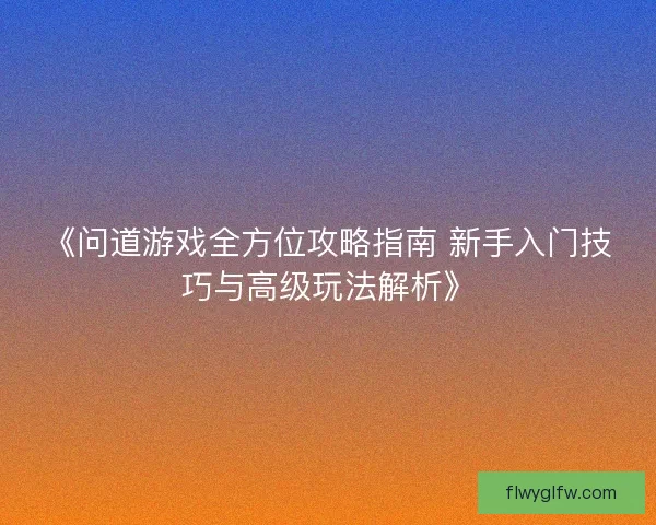 《问道游戏全方位攻略指南 新手入门技巧与高级玩法解析》