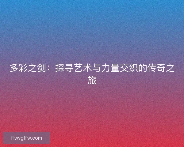 多彩之剑：探寻艺术与力量交织的传奇之旅