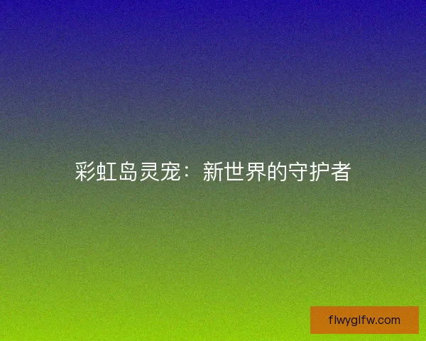 彩虹岛灵宠：新世界的守护者