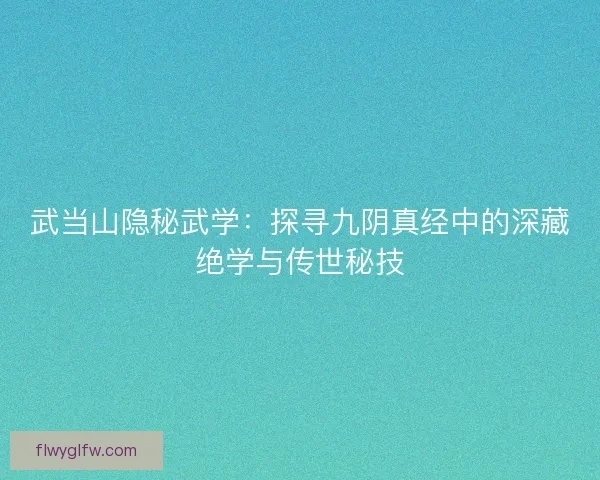 武当山隐秘武学：探寻九阴真经中的深藏绝学与传世秘技
