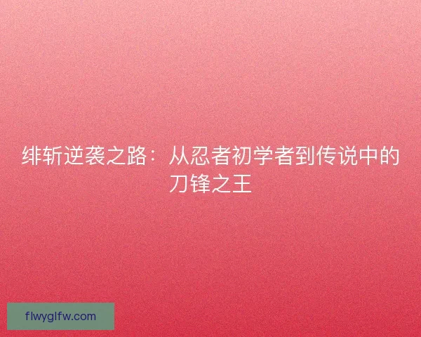 绯斩逆袭之路:从忍者初学者到传说中的刀锋之王 绯斩逆袭之路:从忍者初学者到传说中的刀锋之王