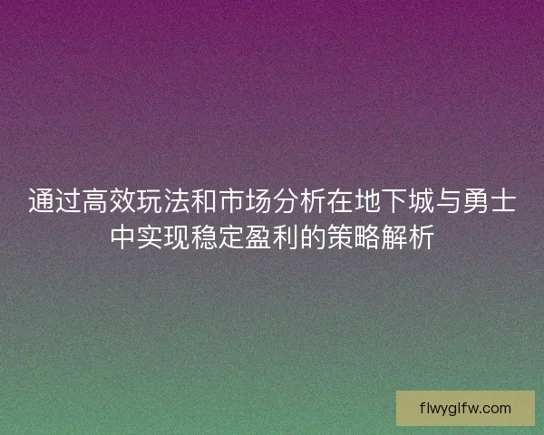 通过高效玩法和市场分析在地下城与勇士中实现稳定盈利的策略解析 通过高效玩法和市场分析在地下城与勇士中实现稳定盈利的策略解析