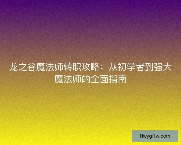 龙之谷魔法师转职攻略:从初学者到强大魔法师的全面指南 龙之谷魔法师转职攻略:从初学者到强大魔法师的全面指南