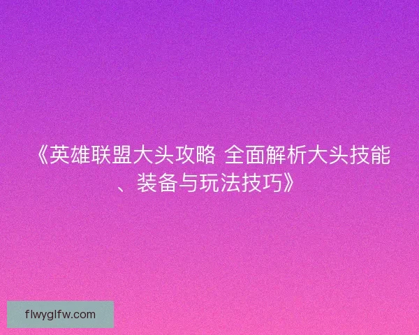 《英雄联盟大头攻略 全面解析大头技能、装备与玩法技巧》 《英雄联盟大头攻略 全面解析大头技能、装备与玩法技巧》
