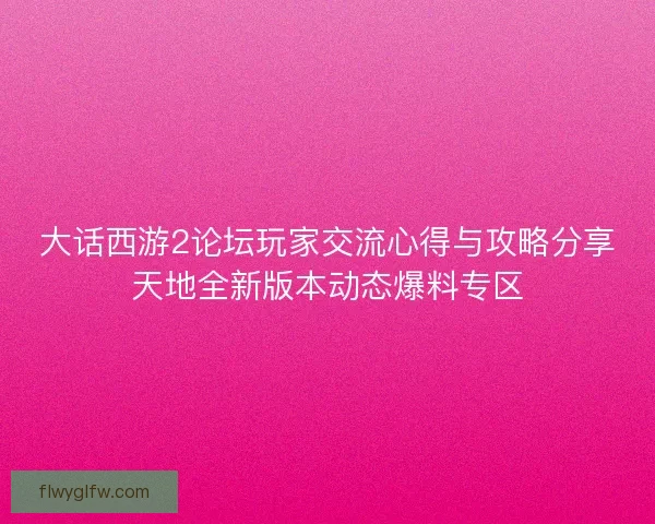 大话西游2论坛玩家交流心得与攻略分享天地全新版本动态爆料专区