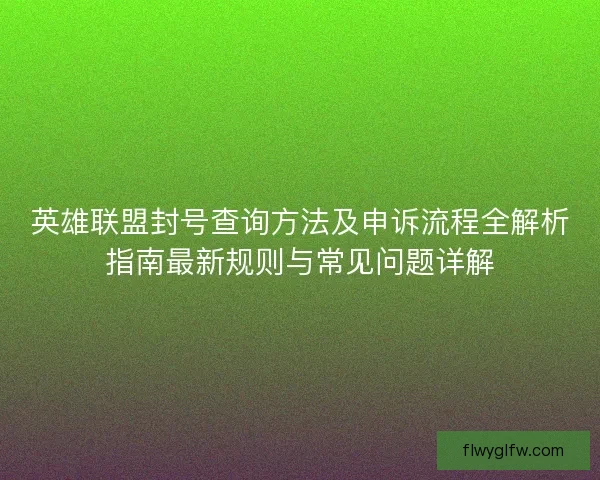 英雄联盟封号查询方法及申诉流程全解析指南最新规则与常见问题详解