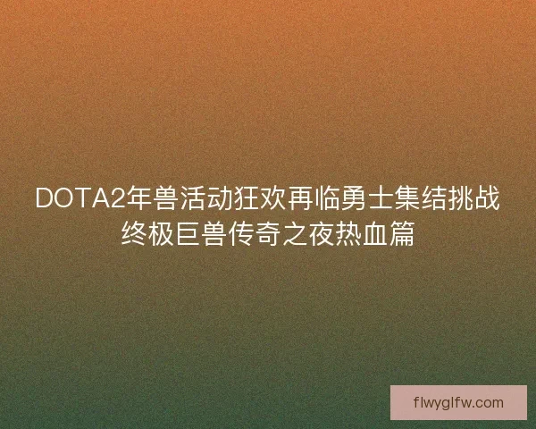 DOTA2年兽活动狂欢再临勇士集结挑战终极巨兽传奇之夜热血篇 DOTA2年兽活动狂欢再临勇士集结挑战终极巨兽传奇之夜热血篇