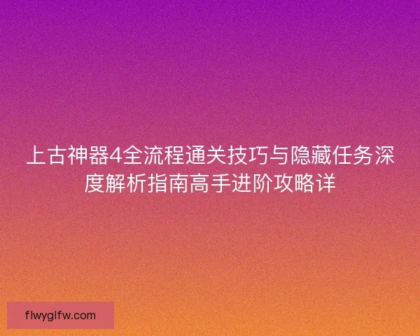 上古神器4全流程通关技巧与隐藏任务深度解析指南高手进阶攻略详 上古神器4全流程通关技巧与隐藏任务深度解析指南高手进阶攻略详