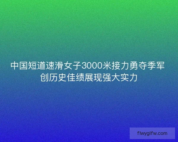 中国短道速滑女子3000米接力勇夺季军 创历史佳绩展现强大实力 中国短道速滑女子3000米接力勇夺季军 创历史佳绩展现强大实力