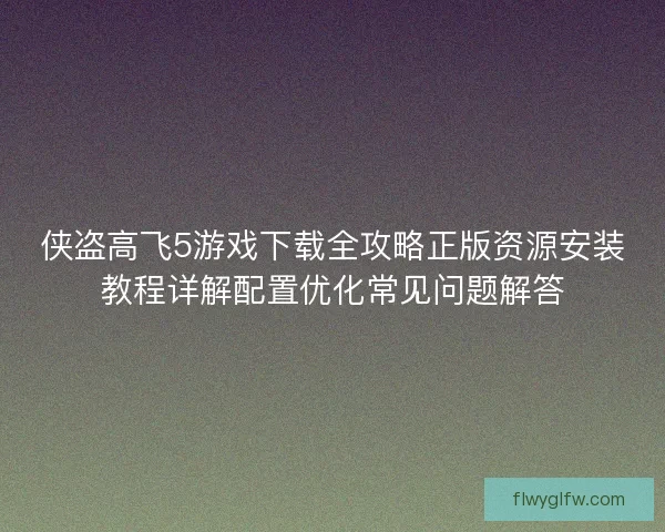 侠盗高飞5游戏下载全攻略正版资源安装教程详解配置优化常见问题解答 侠盗高飞5游戏下载全攻略正版资源安装教程详解配置优化常见问题解答