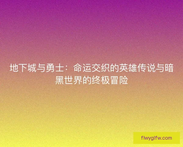 地下城与勇士:命运交织的英雄传说与暗黑世界的终极冒险 地下城与勇士:命运交织的英雄传说与暗黑世界的终极冒险
