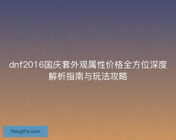 dnf2016国庆套外观属性价格全方位深度解析指南与玩法攻略