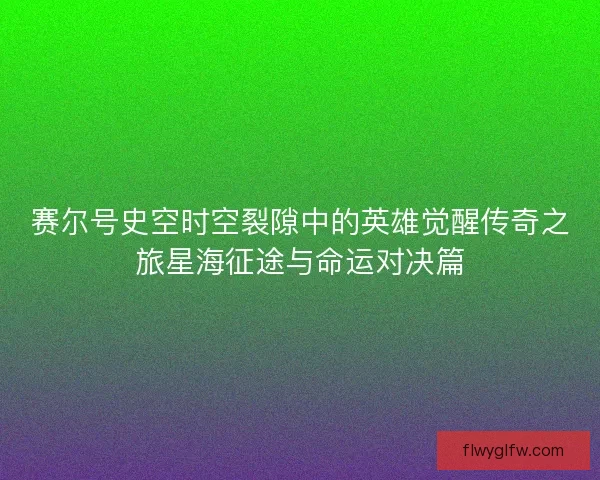 赛尔号史空时空裂隙中的英雄觉醒传奇之旅星海征途与命运对决篇