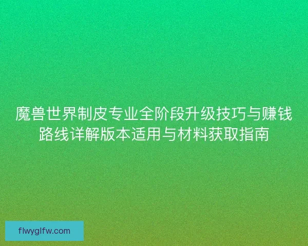 魔兽世界制皮专业全阶段升级技巧与赚钱路线详解版本适用与材料获取指南