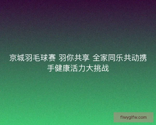 京城羽毛球赛 羽你共享 全家同乐共动携手健康活力大挑战