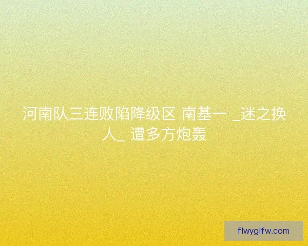 河南队三连败陷降级区 南基一 _迷之换人_ 遭多方炮轰