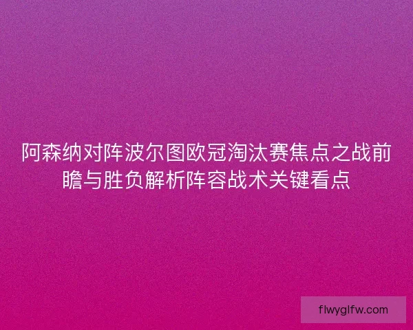 阿森纳对阵波尔图欧冠淘汰赛焦点之战前瞻与胜负解析阵容战术关键看点