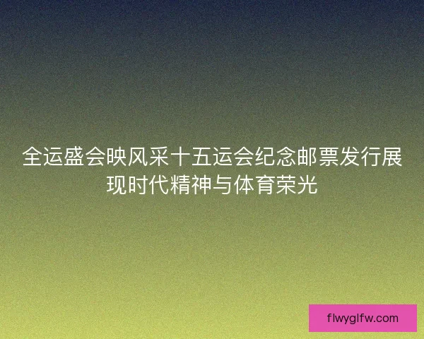 全运盛会映风采十五运会纪念邮票发行展现时代精神与体育荣光