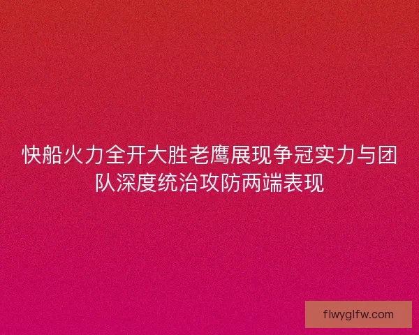 快船火力全开大胜老鹰展现争冠实力与团队深度统治攻防两端表现
