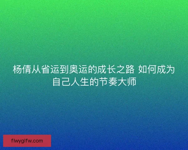 杨倩从省运到奥运的成长之路 如何成为自己人生的节奏大师