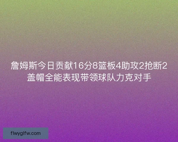詹姆斯今日贡献16分8篮板4助攻2抢断2盖帽全能表现带领球队力克对手