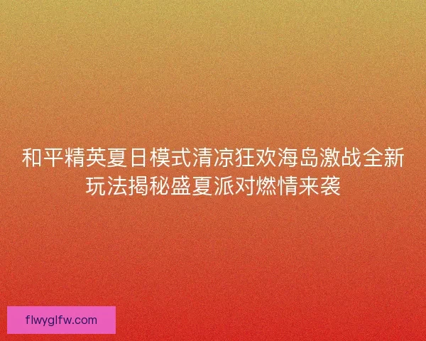 和平精英夏日模式清凉狂欢海岛激战全新玩法揭秘盛夏派对燃情来袭