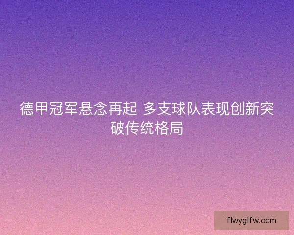 德甲冠军悬念再起 多支球队表现创新突破传统格局
