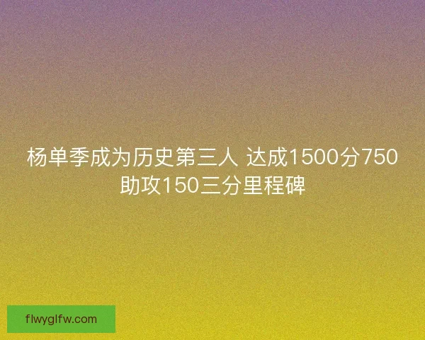 杨单季成为历史第三人 达成1500分750助攻150三分里程碑