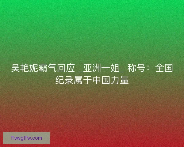 吴艳妮霸气回应 _亚洲一姐_ 称号：全国纪录属于中国力量