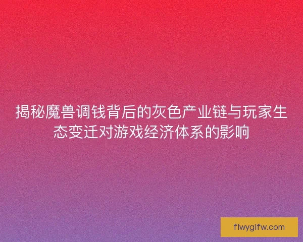 揭秘魔兽调钱背后的灰色产业链与玩家生态变迁对游戏经济体系的影响