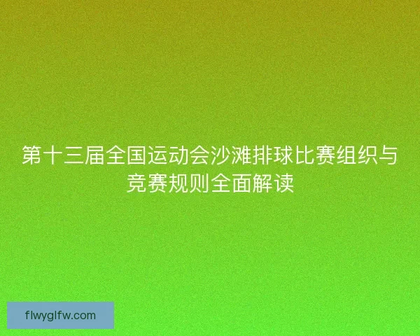 第十三届全国运动会沙滩排球比赛组织与竞赛规则全面解读