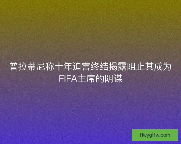 普拉蒂尼称十年迫害终结揭露阻止其成为FIFA主席的阴谋 普拉蒂尼称十年迫害终结揭露阻止其成为FIFA主席的阴谋