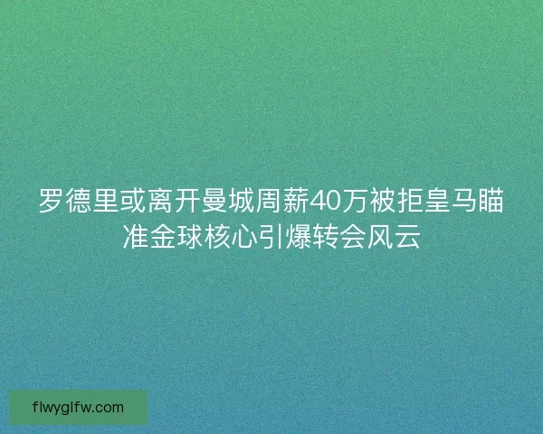 罗德里或离开曼城周薪40万被拒皇马瞄准金球核心引爆转会风云 罗德里或离开曼城周薪40万被拒皇马瞄准金球核心引爆转会风云