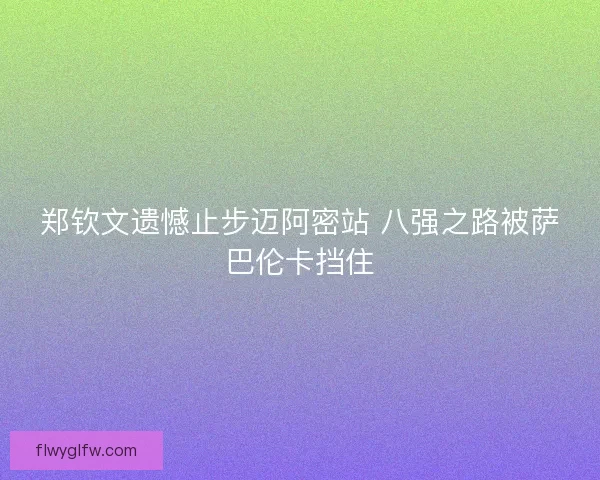 郑钦文遗憾止步迈阿密站 八强之路被萨巴伦卡挡住 郑钦文遗憾止步迈阿密站 八强之路被萨巴伦卡挡住