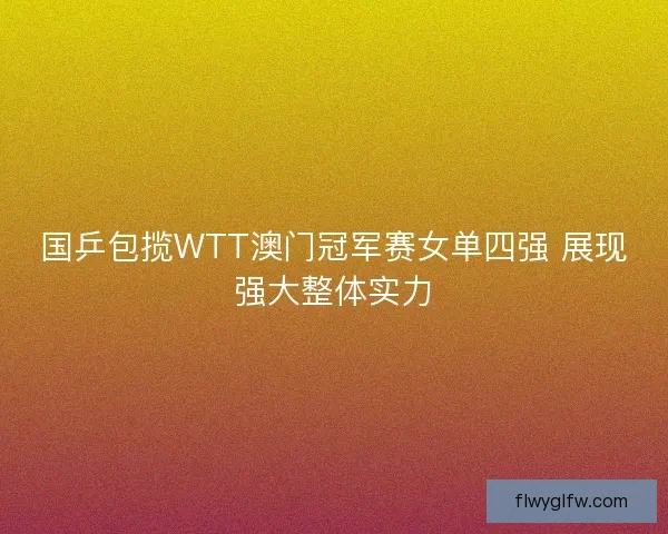 国乒包揽WTT澳门冠军赛女单四强 展现强大整体实力