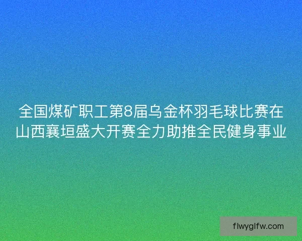 全国煤矿职工第8届乌金杯羽毛球比赛在山西襄垣盛大开赛全力助推全民健身事业 全国煤矿职工第8届乌金杯羽毛球比赛在山西襄垣盛大开赛全力助推全民健身事业