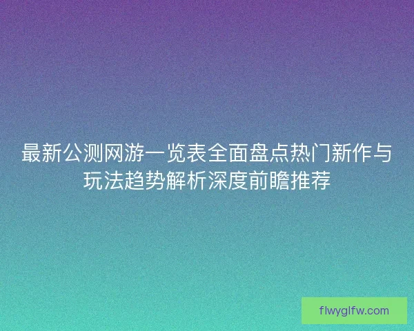 最新公测网游一览表全面盘点热门新作与玩法趋势解析深度前瞻推荐