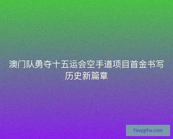 澳门队勇夺十五运会空手道项目首金书写历史新篇章