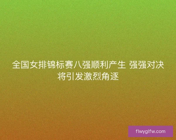 全国女排锦标赛八强顺利产生 强强对决将引发激烈角逐