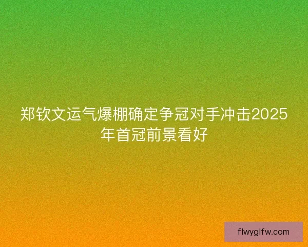 郑钦文运气爆棚确定争冠对手冲击2025年首冠前景看好