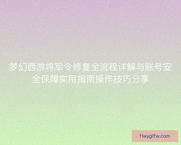 梦幻西游将军令修复全流程详解与账号安全保障实用指南操作技巧分享 梦幻西游将军令修复全流程详解与账号安全保障实用指南操作技巧分享