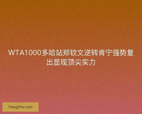 WTA1000多哈站郑钦文逆转肯宁强势复出显现顶尖实力